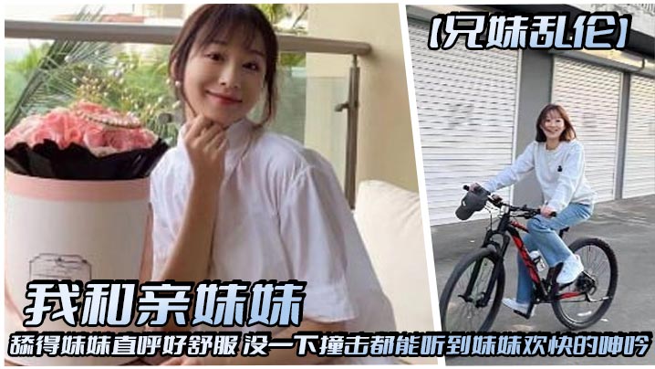 【兄妹乱伦】我和亲妹妹，舔得妹妹直呼好舒服，没一下撞击都能听到妹妹欢快的呻吟在线观看
