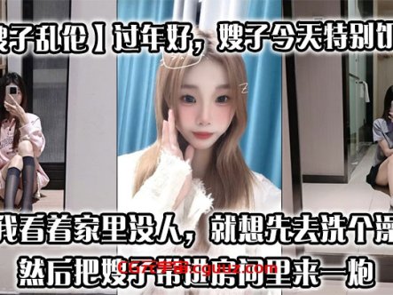 【嫂子乱伦】过年好，嫂子今天特别饥渴，我刚回到家，她就拉着我说她下面痒，我看着家里没人，就想先去洗个澡，然后把嫂子带进房间里来一炮在线观看