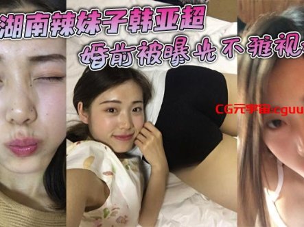 湖南辣妹子韩亚超婚前被曝光不雅视频，看起来是一位清纯女友，其实私下十分淫荡，床上十八般武艺样样精通十分能干，和前男友交往了三年有余，两人热恋时期的私拍曝光!在线观看