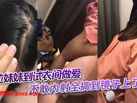 拉妹妹到试衣间做爱，不敢内射全搞到镜子上了，这不得一股味吗。在线观看