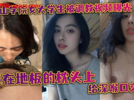 某中山学院女大学生被调教视频曝光。跪在地板的枕头上给深喉口交，头被按着给顶住口交，有点受不了，导致双手上扶在线观看